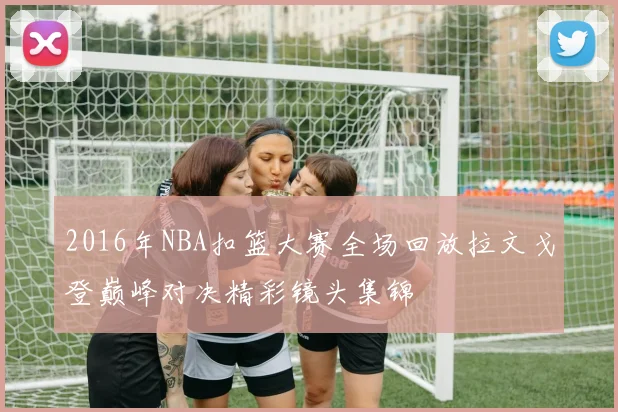2016年NBA扣篮大赛全场回放拉文戈登巅峰对决精彩镜头集锦